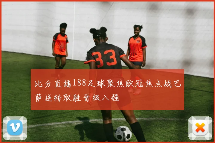 比分直播188足球聚焦欧冠焦点战巴萨逆转取胜晋级八强