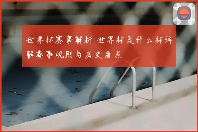 世界杯赛事解析 世界杯是什么杯详解赛事规则与历史看点