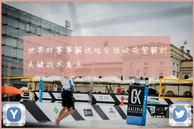 世界杯赛事解说结合场边花絮解析关键战术看点