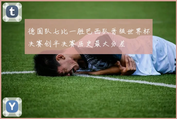 德国队七比一胜巴西队晋级世界杯决赛创半决赛历史最大分差