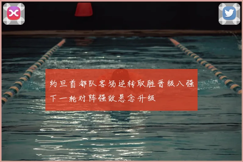 约旦首都队客场逆转取胜晋级八强下一轮对阵强敌悬念升级