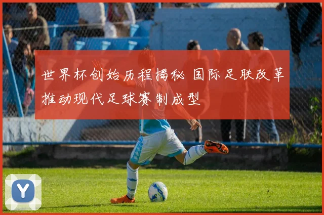 世界杯创始历程揭秘 国际足联改革推动现代足球赛制成型