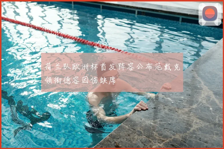 荷兰队欧洲杯首发阵容公布范戴克领衔德容因伤缺席