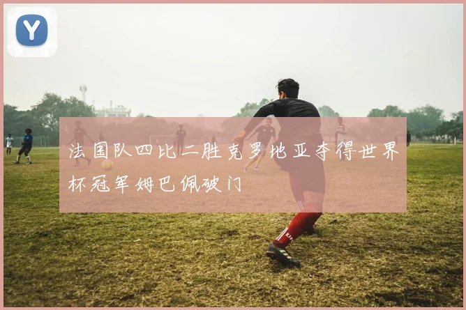 法国队四比二胜克罗地亚夺得世界杯冠军姆巴佩破门