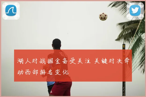 湖人对战掘金备受关注 关键对决牵动西部排名变化