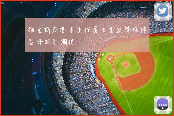 维金斯新赛季出任勇士首发锋线阵容升级引期待