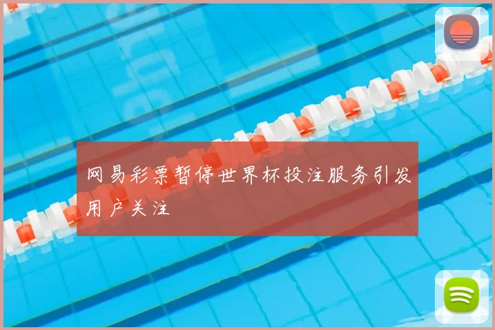 网易彩票暂停世界杯投注服务引发用户关注