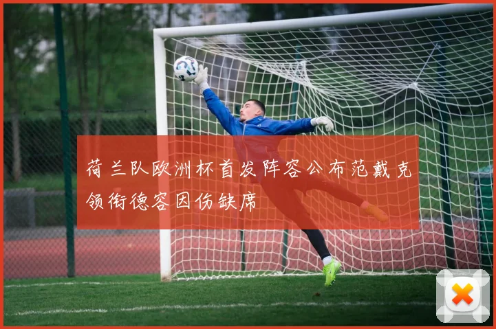 荷兰队欧洲杯首发阵容公布范戴克领衔德容因伤缺席