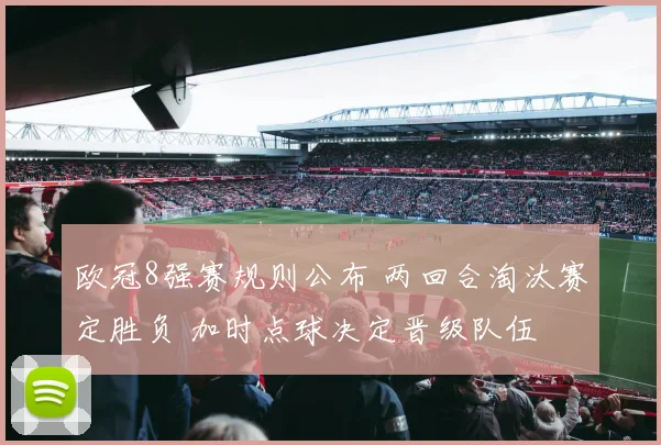 欧冠8强赛规则公布 两回合淘汰赛定胜负 加时点球决定晋级队伍