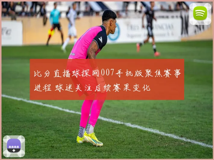 比分直播球探网007手机版聚焦赛事进程 球迷关注后续赛果变化
