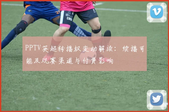 PPTV英超转播权变动解读：续播可能及观赛渠道与付费影响