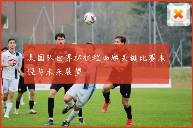 美国队世界杯征程回顾关键比赛表现与未来展望