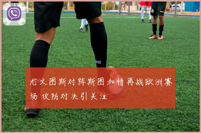 尤文图斯对阵斯图加特再战欧洲赛场 攻防对决引关注