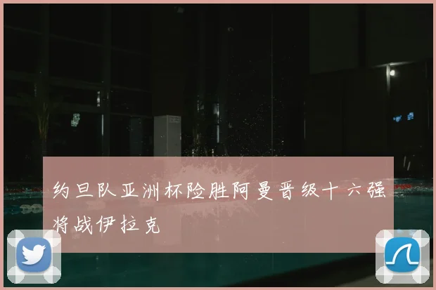 约旦队亚洲杯险胜阿曼晋级十六强将战伊拉克