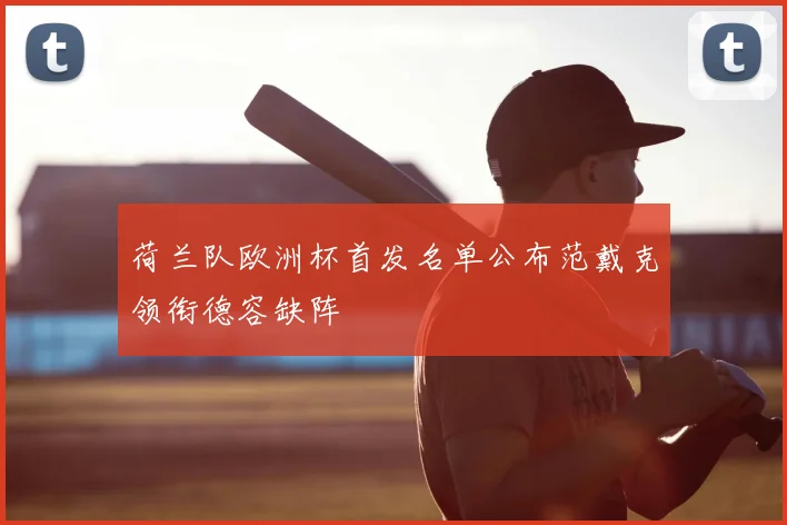 荷兰队欧洲杯首发名单公布范戴克领衔德容缺阵