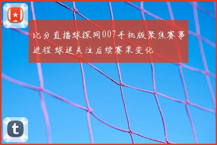 比分直播球探网007手机版聚焦赛事进程 球迷关注后续赛果变化