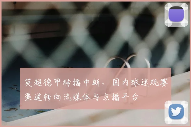 英超德甲转播中断，国内球迷观赛渠道转向流媒体与点播平台
