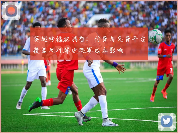 英超转播权调整：付费与免费平台覆盖及对球迷观赛成本影响