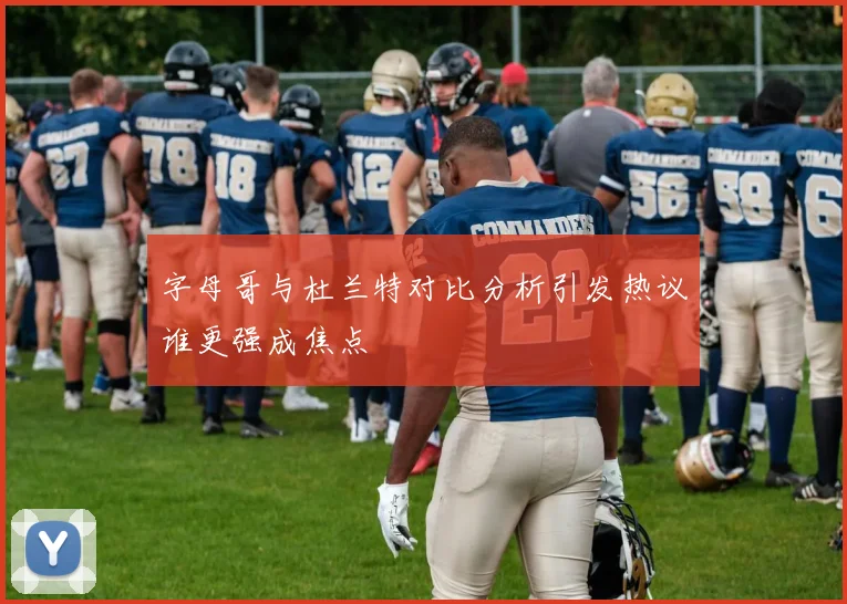 字母哥与杜兰特对比分析引发热议谁更强成焦点