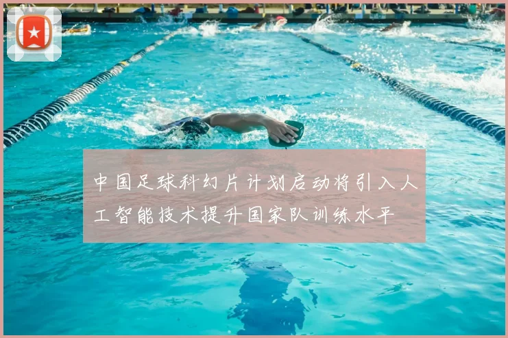 中国足球科幻片计划启动将引入人工智能技术提升国家队训练水平