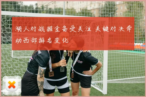 湖人对战掘金备受关注 关键对决牵动西部排名变化