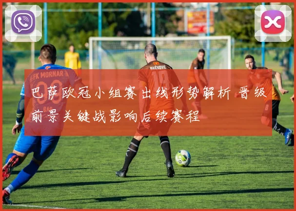 巴萨欧冠小组赛出线形势解析 晋级前景关键战影响后续赛程