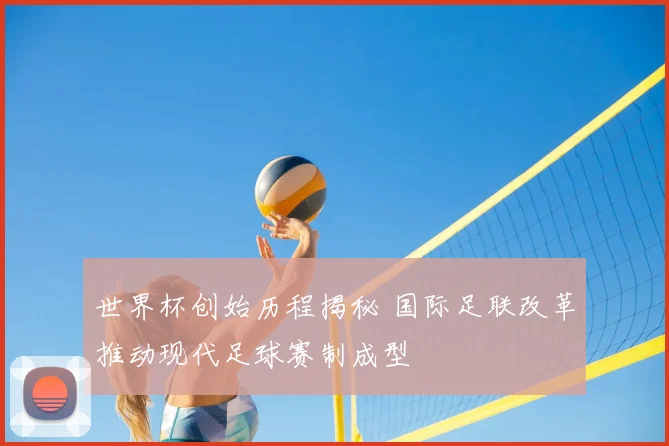 世界杯创始历程揭秘 国际足联改革推动现代足球赛制成型