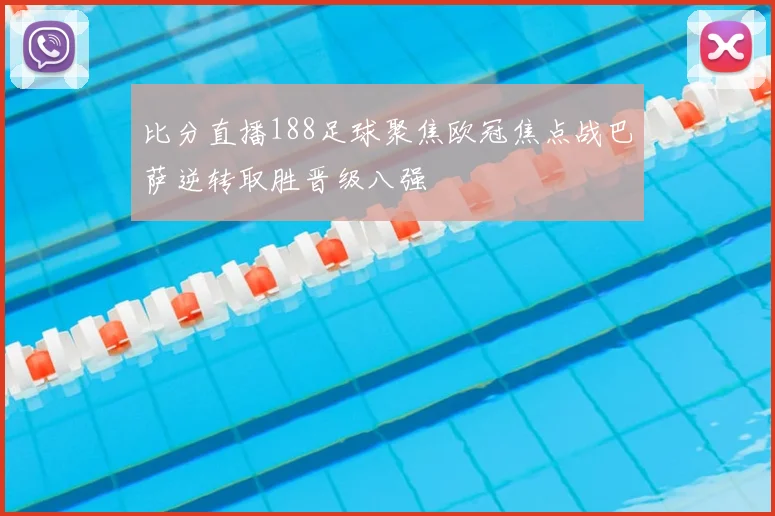 比分直播188足球聚焦欧冠焦点战巴萨逆转取胜晋级八强