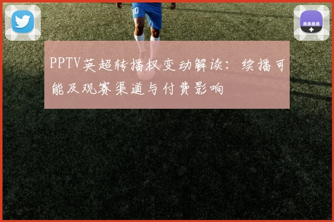 PPTV英超转播权变动解读：续播可能及观赛渠道与付费影响