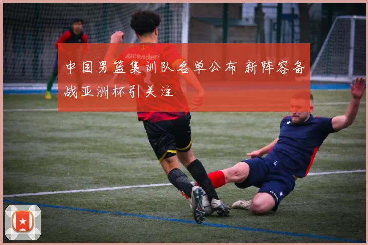 中国男篮集训队名单公布 新阵容备战亚洲杯引关注