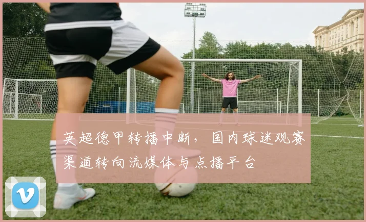 英超德甲转播中断，国内球迷观赛渠道转向流媒体与点播平台