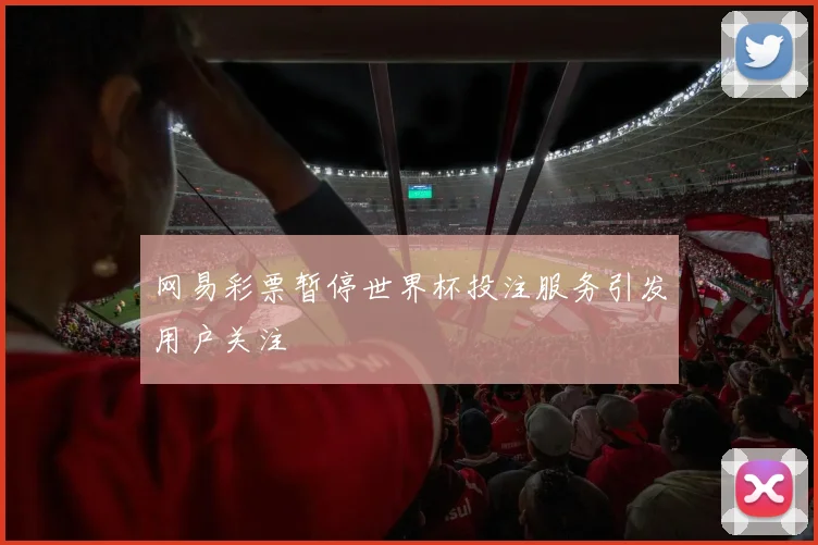 网易彩票暂停世界杯投注服务引发用户关注