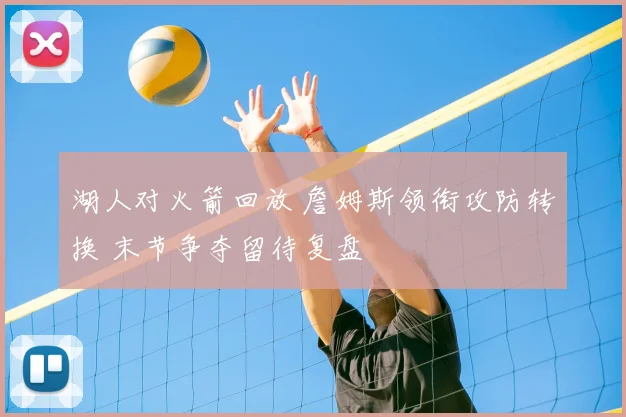 湖人对火箭回放 詹姆斯领衔攻防转换 末节争夺留待复盘