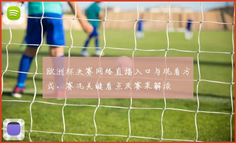 欧洲杯决赛网络直播入口与观看方式、赛况关键看点及赛果解读