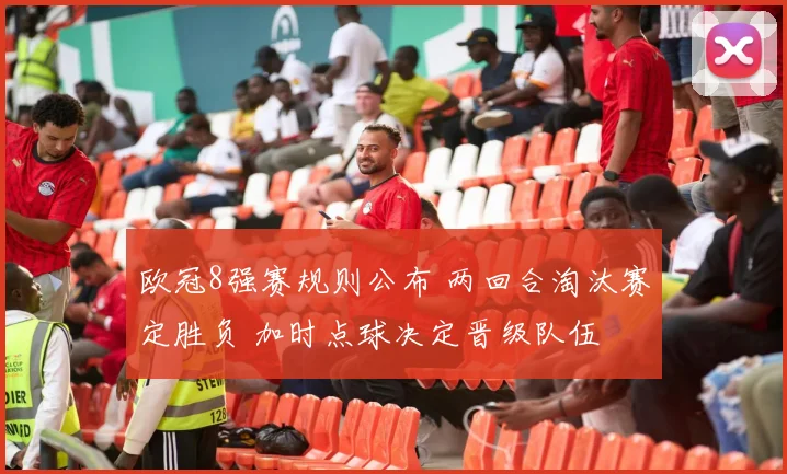 欧冠8强赛规则公布 两回合淘汰赛定胜负 加时点球决定晋级队伍