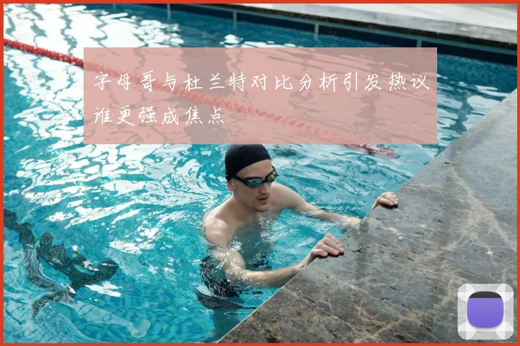 字母哥与杜兰特对比分析引发热议谁更强成焦点