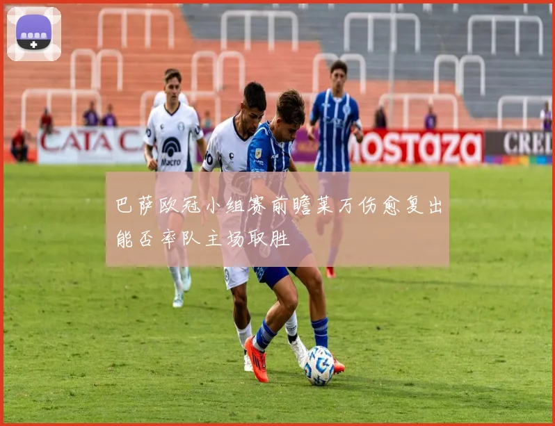 巴萨欧冠小组赛前瞻莱万伤愈复出能否率队主场取胜