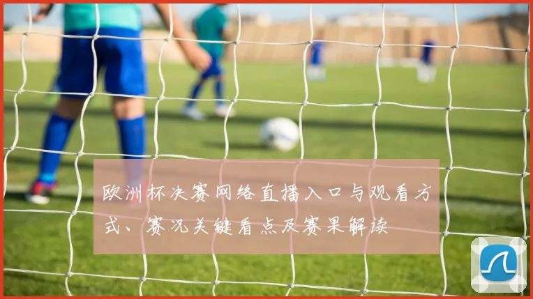 欧洲杯决赛网络直播入口与观看方式、赛况关键看点及赛果解读