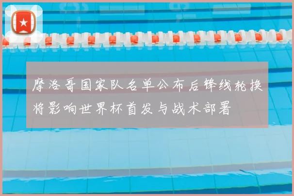 摩洛哥国家队名单公布后锋线轮换将影响世界杯首发与战术部署