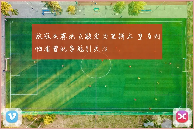 欧冠决赛地点敲定为里斯本 皇马利物浦曾此争冠引关注