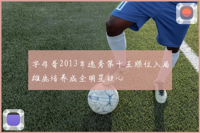 字母哥2013年选秀第十五顺位入局雄鹿培养成全明星核心