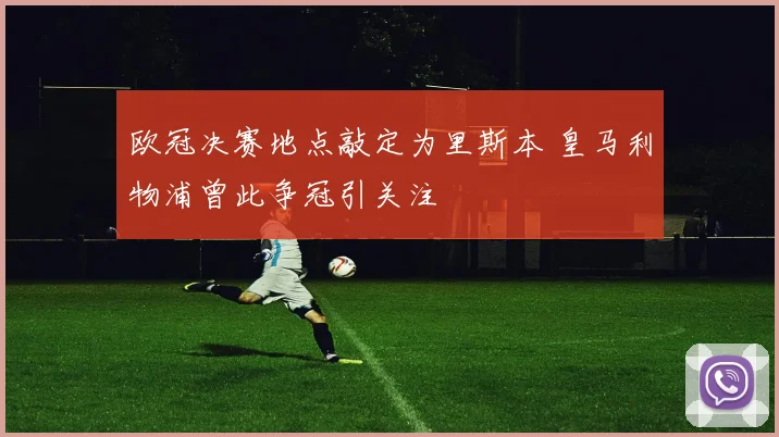 欧冠决赛地点敲定为里斯本 皇马利物浦曾此争冠引关注