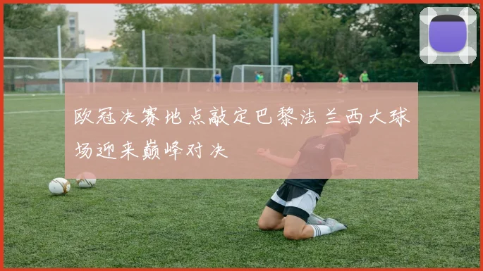 欧冠决赛地点敲定巴黎法兰西大球场迎来巅峰对决