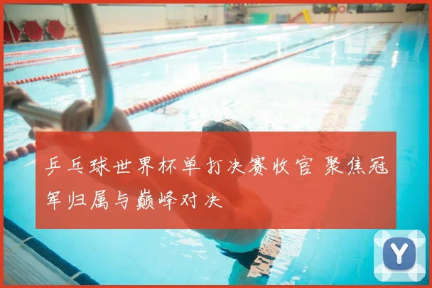 乒乓球世界杯单打决赛收官 聚焦冠军归属与巅峰对决