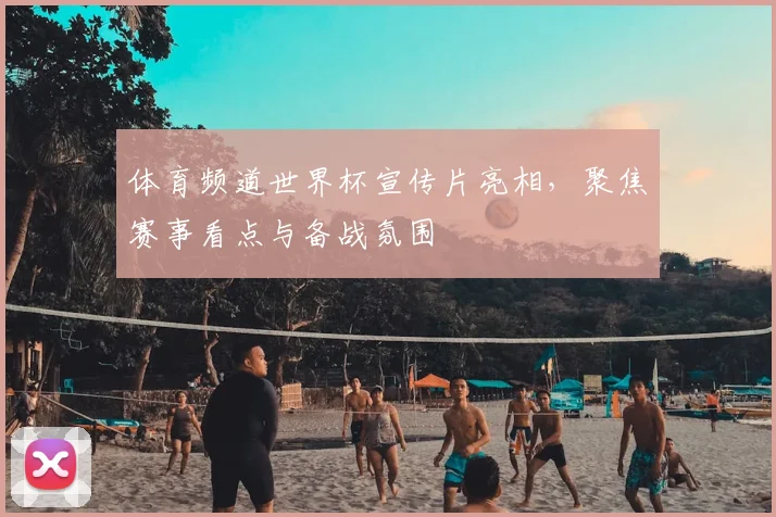 体育频道世界杯宣传片亮相，聚焦赛事看点与备战氛围