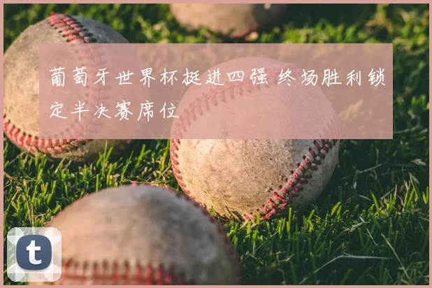 葡萄牙世界杯挺进四强 终场胜利锁定半决赛席位