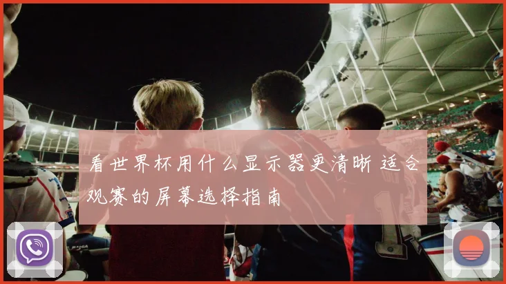 看世界杯用什么显示器更清晰 适合观赛的屏幕选择指南