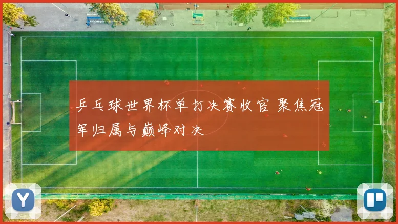 乒乓球世界杯单打决赛收官 聚焦冠军归属与巅峰对决