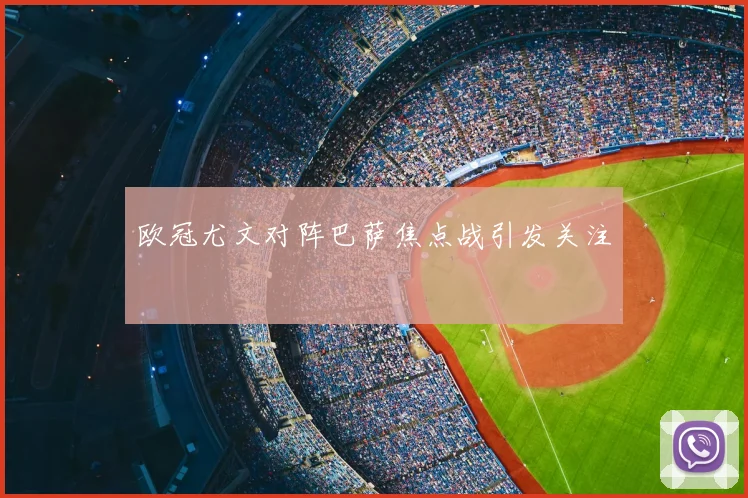 欧冠尤文对阵巴萨焦点战引发关注
