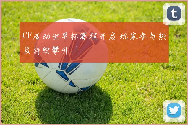 CF活动世界杯赛程开启 玩家参与热度持续攀升_1